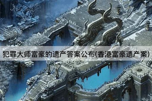 犯罪大师富豪的遗产揭晓(富豪遗产谜案)