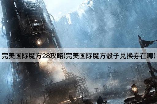 完美国际魔方28攻略：兑换券获取指南