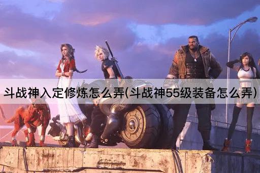 斗战神入定修炼指南(55级装备获取攻略)