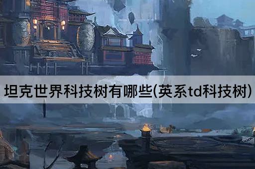 坦克世界科技树有哪些(英系反坦克科技树)