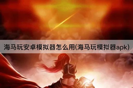 海马玩安卓模拟器使用指南(海马玩模拟器apk)