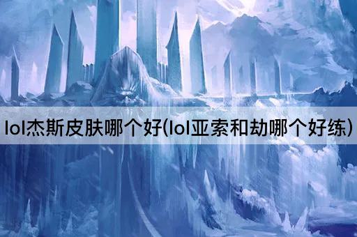 LOL杰斯皮肤推荐(LOL亚索与劫练习指南)