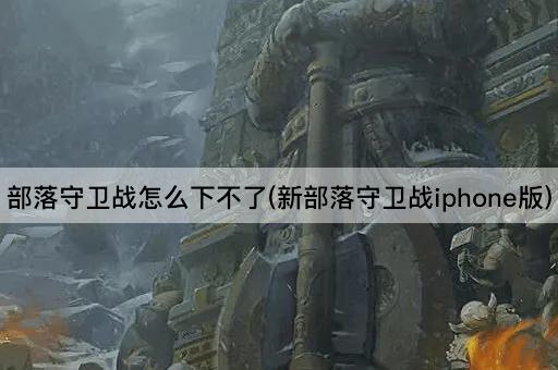 部落守卫战怎么下不了(新部落守卫战iphone版)