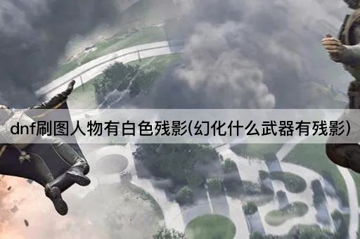 dnf刷图人物有白色残影(幻化什么武器有残影)