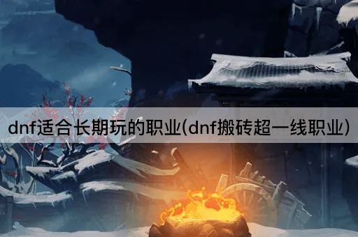 dnf适合长期玩的职业(dnf搬砖超一线职业)