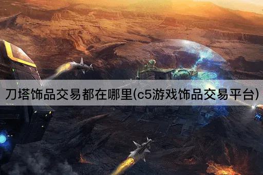 刀塔饰品交易都在哪里(c5游戏饰品交易平台)