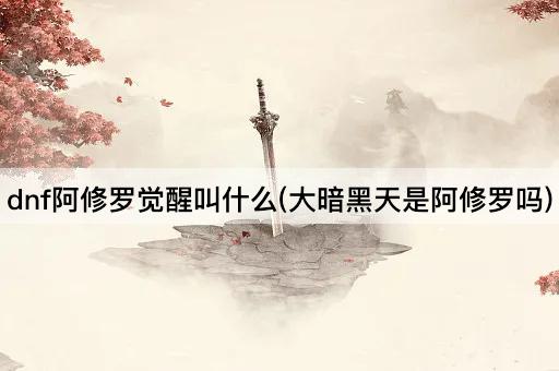dnf阿修罗觉醒叫什么(大暗黑天是阿修罗吗)