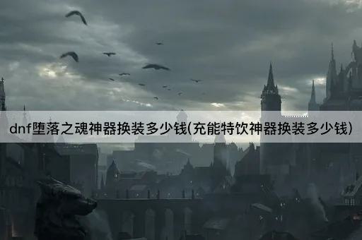 dnf堕落之魂神器换装多少钱(充能特饮神器换装多少钱)