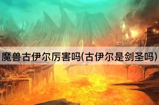 魔兽古伊尔厉害吗(古伊尔是剑圣吗)