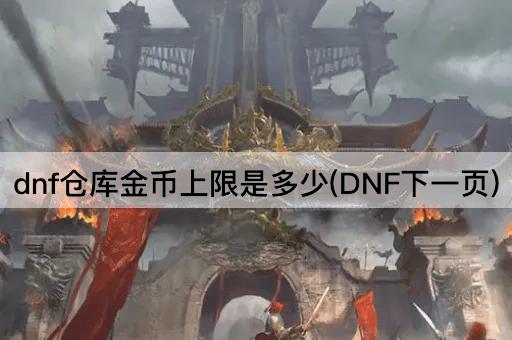 dnf仓库金币上限是多少(DNF下一页)