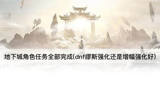 地下城角色任务全部完成(dnf缪斯强化还是增幅强化好)