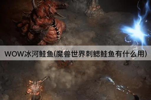 WOW冰河鲑鱼(魔兽世界刺鳃鲑鱼有什么用)