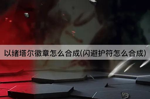 以绪塔尔徽章怎么合成(闪避护符怎么合成)