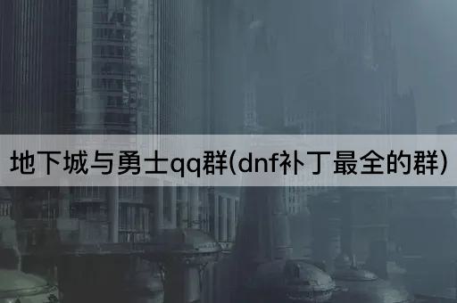 地下城与勇士qq群(dnf补丁最全的群)
