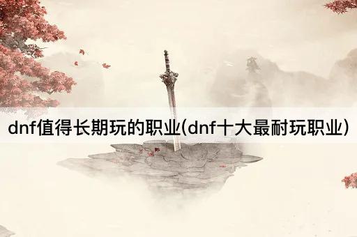dnf值得长期玩的职业(dnf十大最耐玩职业)