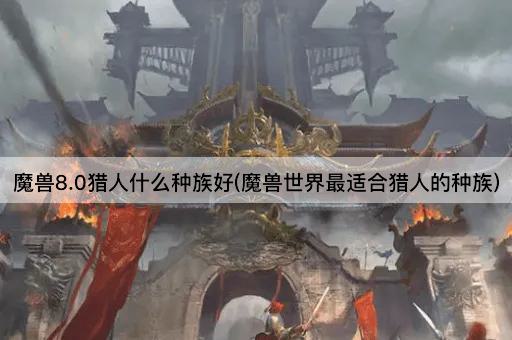 魔兽8.0猎人什么种族好(魔兽世界最适合猎人的种族)