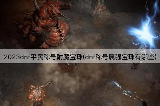 2023dnf平民称号附魔宝珠(dnf称号属强宝珠有哪些)