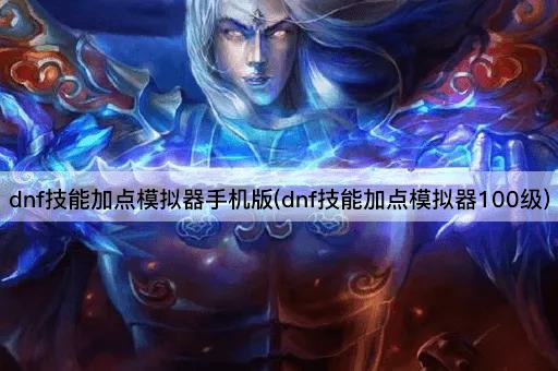 dnf技能加点模拟器手机版(dnf技能加点模拟器100级)