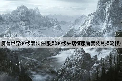 魔兽世界80级套装在哪换(80级失落征服者套装兑换流程)