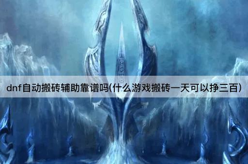 dnf自动搬砖辅助靠谱吗(什么游戏搬砖一天可以挣三百)