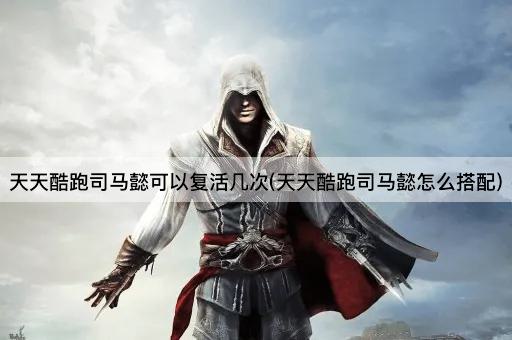 天天酷跑司马懿可以复活几次(天天酷跑司马懿怎么搭配)
