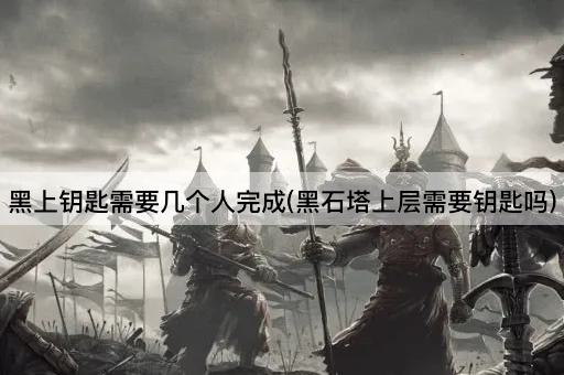 黑上钥匙需要几个人完成(黑石塔上层需要钥匙吗)