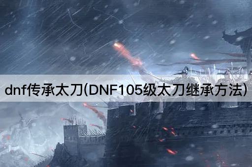 dnf传承太刀(DNF105级太刀继承方法)