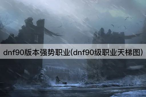 dnf90版本强势职业(dnf90级职业天梯图)