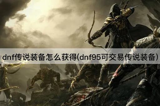 dnf传说装备怎么获得(dnf95可交易传说装备)