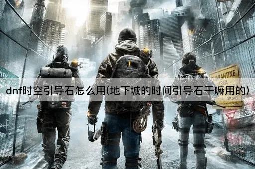 dnf时空引导石怎么用(地下城的时间引导石干嘛用的)