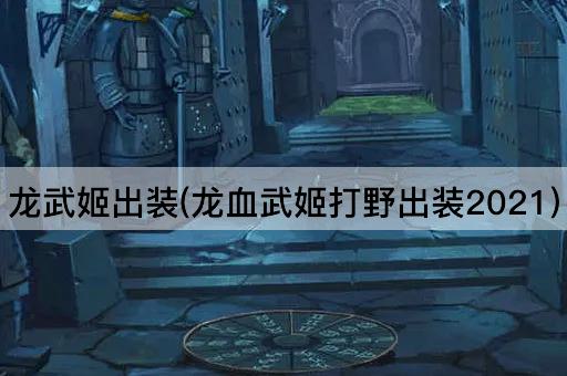 龙武姬出装(龙血武姬打野出装2021)