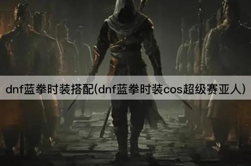dnf蓝拳时装搭配(dnf蓝拳时装cos超级赛亚人)