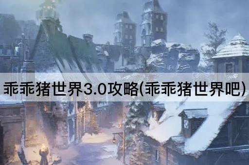 乖乖猪世界3.0攻略(乖乖猪世界吧)