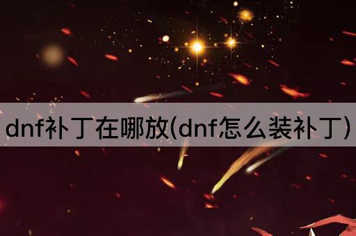 dnf补丁在哪放(dnf怎么装补丁)