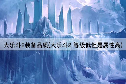 大乐斗2装备品质(大乐斗2 等级低但是属性高)