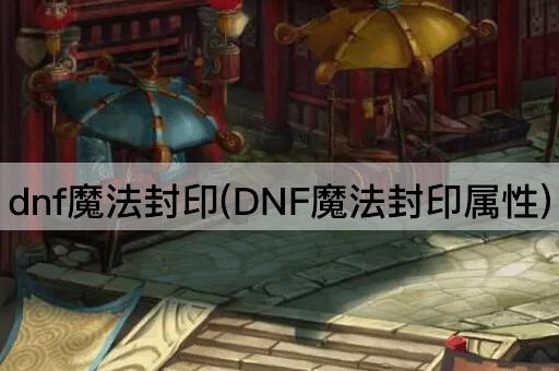 dnf魔法封印(DNF魔法封印属性)