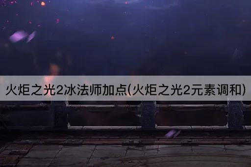 火炬之光2冰法师加点(火炬之光2元素调和)