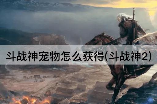 斗战神宠物怎么获得(斗战神2)