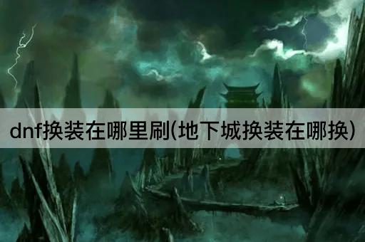 dnf换装在哪里刷(地下城换装在哪换)