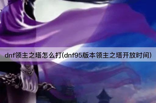 dnf领主之塔怎么打(dnf95版本领主之塔开放时间)