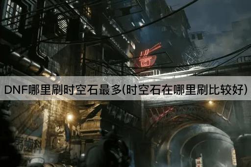 DNF哪里刷时空石最多(时空石在哪里刷比较好)