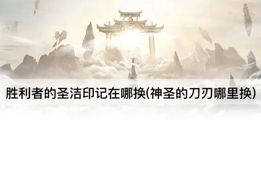 胜利者的圣洁印记在哪换(神圣的刀刃哪里换)