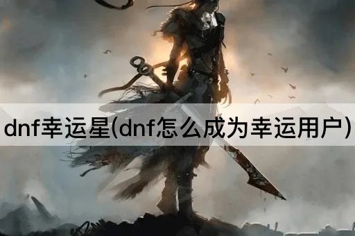 dnf幸运星(dnf怎么成为幸运用户)