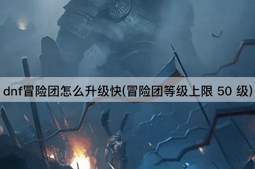 dnf冒险团怎么升级快(冒险团等级上限 50 级)