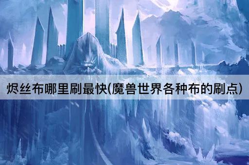 烬丝布哪里刷最快(魔兽世界各种布的刷点)