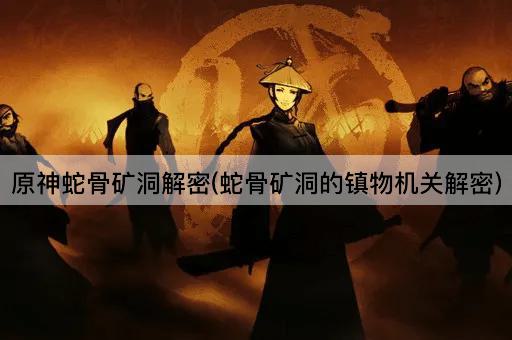 原神蛇骨矿洞解密(蛇骨矿洞的镇物机关解密)