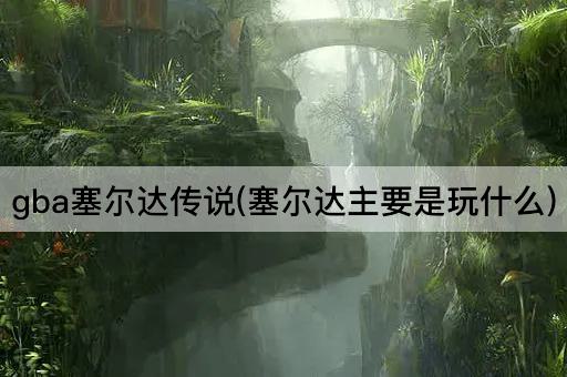 gba塞尔达传说(塞尔达主要是玩什么)