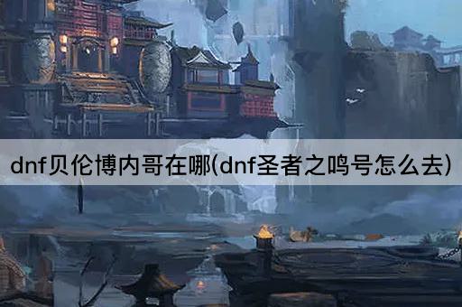 dnf贝伦博内哥在哪(dnf圣者之鸣号怎么去)