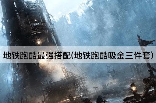 地铁跑酷最强搭配(地铁跑酷吸金三件套)