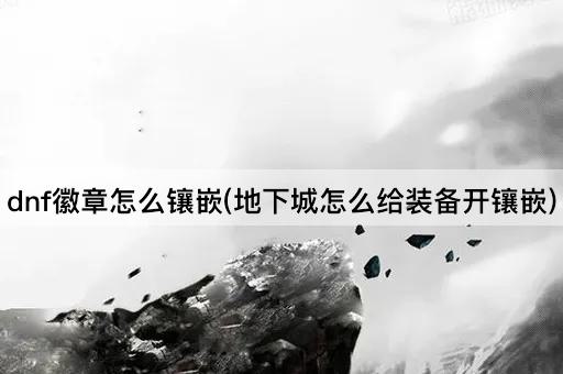 dnf徽章怎么镶嵌(地下城怎么给装备开镶嵌)